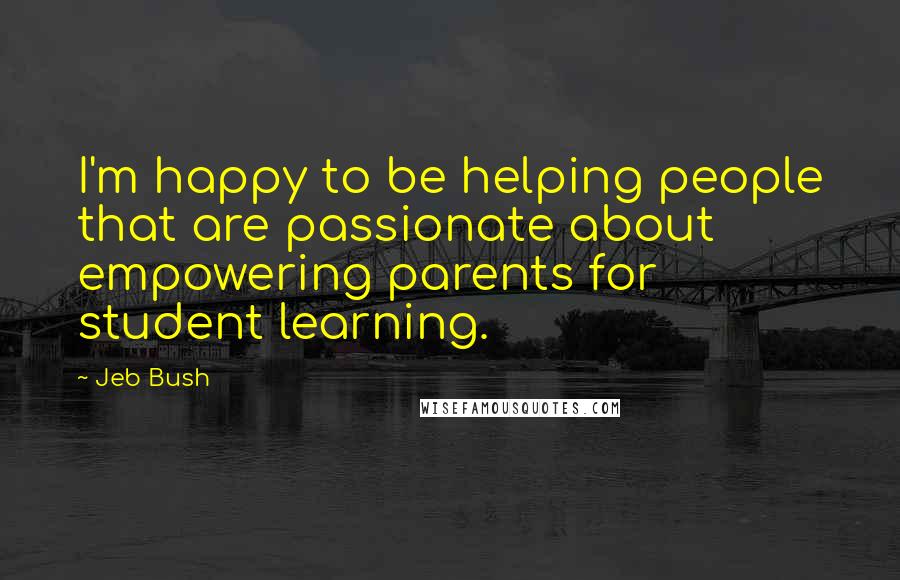 Jeb Bush Quotes: I'm happy to be helping people that are passionate about empowering parents for student learning.