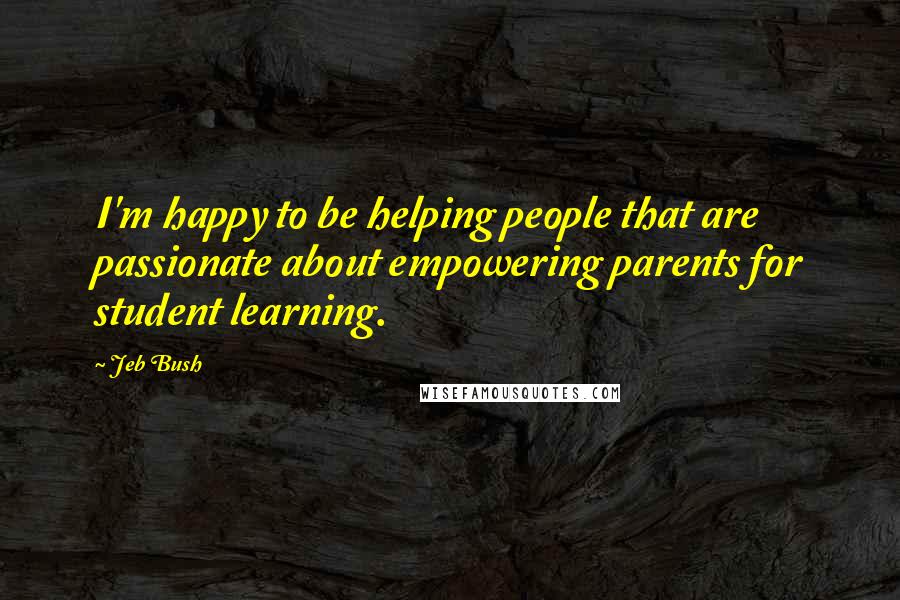 Jeb Bush Quotes: I'm happy to be helping people that are passionate about empowering parents for student learning.