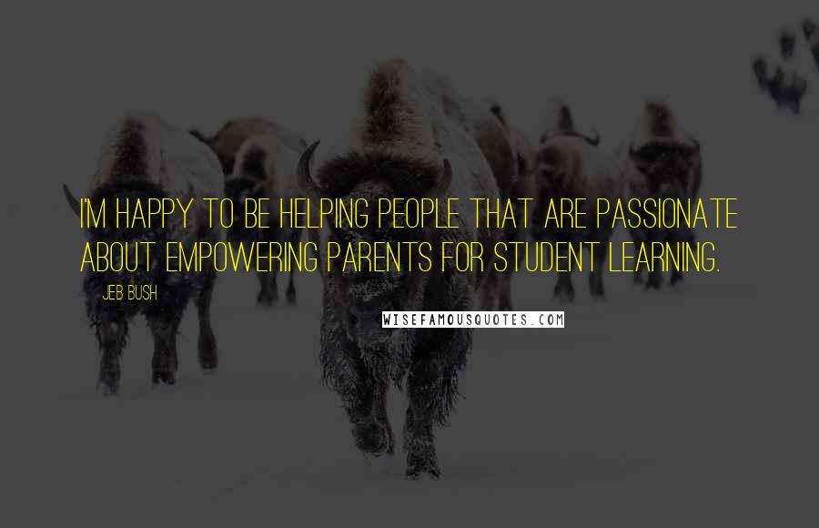 Jeb Bush Quotes: I'm happy to be helping people that are passionate about empowering parents for student learning.