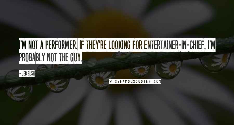 Jeb Bush Quotes: I'm not a performer. If they're looking for entertainer-in-chief, I'm probably not the guy.