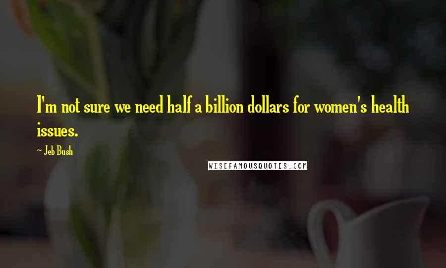 Jeb Bush Quotes: I'm not sure we need half a billion dollars for women's health issues.