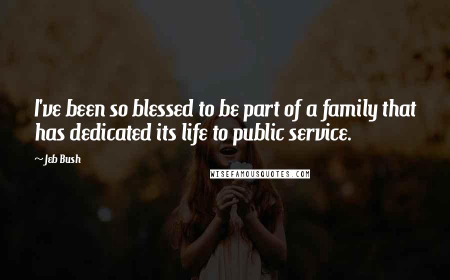Jeb Bush Quotes: I've been so blessed to be part of a family that has dedicated its life to public service.