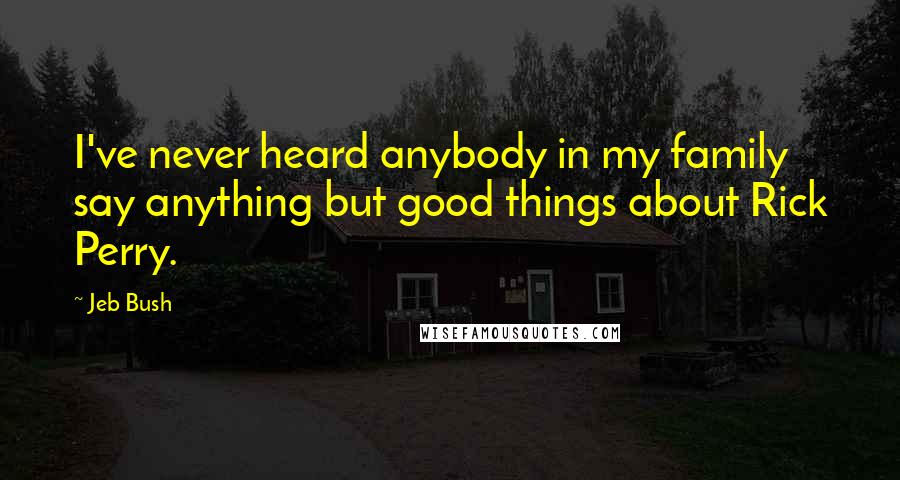 Jeb Bush Quotes: I've never heard anybody in my family say anything but good things about Rick Perry.