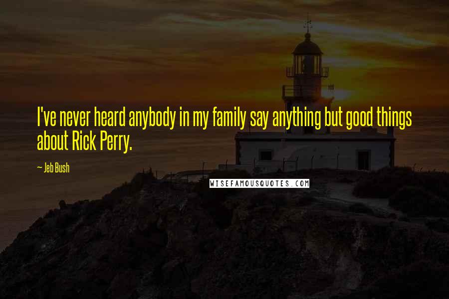 Jeb Bush Quotes: I've never heard anybody in my family say anything but good things about Rick Perry.