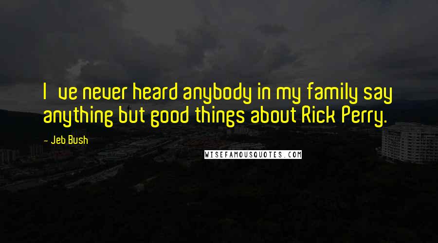 Jeb Bush Quotes: I've never heard anybody in my family say anything but good things about Rick Perry.