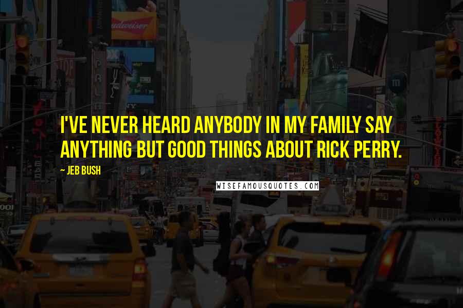 Jeb Bush Quotes: I've never heard anybody in my family say anything but good things about Rick Perry.