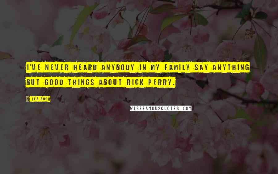 Jeb Bush Quotes: I've never heard anybody in my family say anything but good things about Rick Perry.