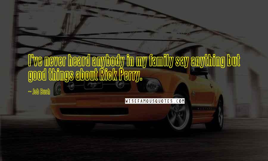 Jeb Bush Quotes: I've never heard anybody in my family say anything but good things about Rick Perry.