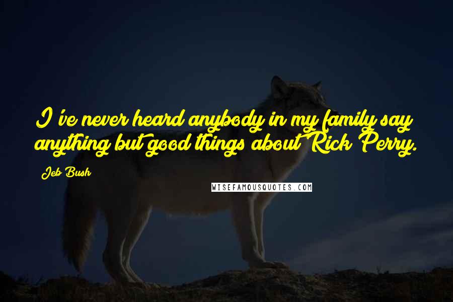 Jeb Bush Quotes: I've never heard anybody in my family say anything but good things about Rick Perry.