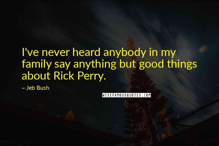 Jeb Bush Quotes: I've never heard anybody in my family say anything but good things about Rick Perry.