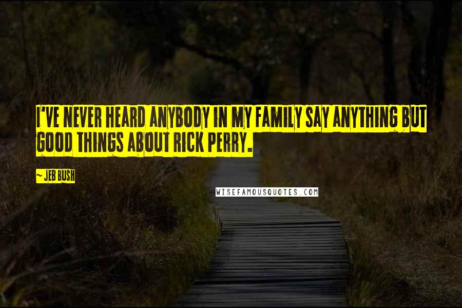 Jeb Bush Quotes: I've never heard anybody in my family say anything but good things about Rick Perry.
