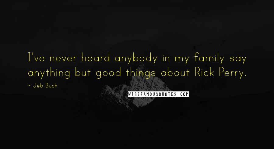 Jeb Bush Quotes: I've never heard anybody in my family say anything but good things about Rick Perry.