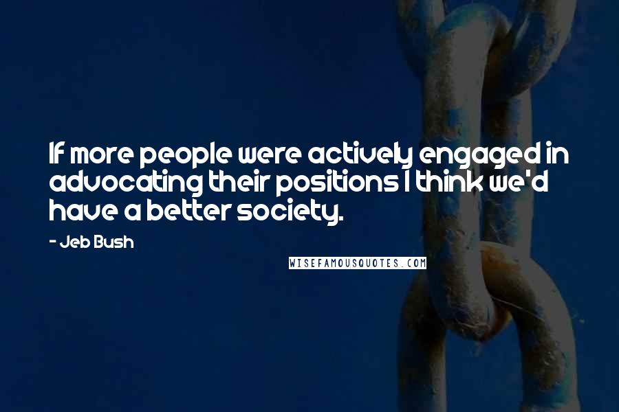 Jeb Bush Quotes: If more people were actively engaged in advocating their positions I think we'd have a better society.