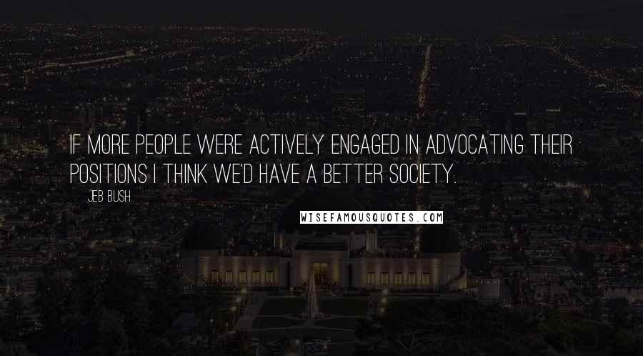 Jeb Bush Quotes: If more people were actively engaged in advocating their positions I think we'd have a better society.