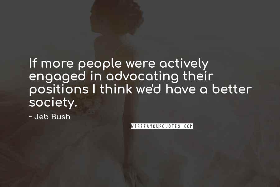 Jeb Bush Quotes: If more people were actively engaged in advocating their positions I think we'd have a better society.