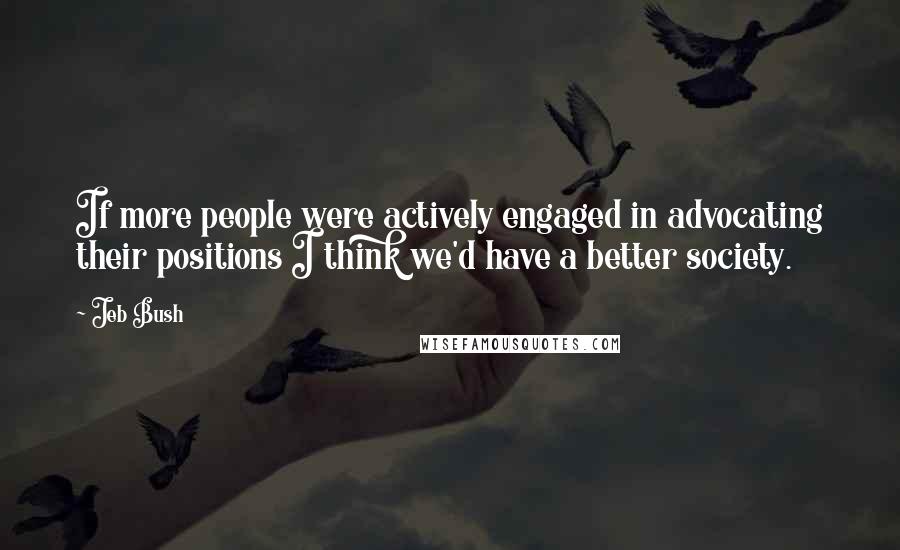 Jeb Bush Quotes: If more people were actively engaged in advocating their positions I think we'd have a better society.