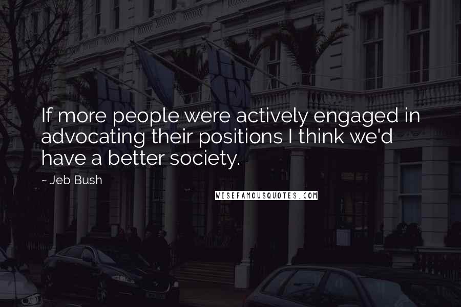 Jeb Bush Quotes: If more people were actively engaged in advocating their positions I think we'd have a better society.