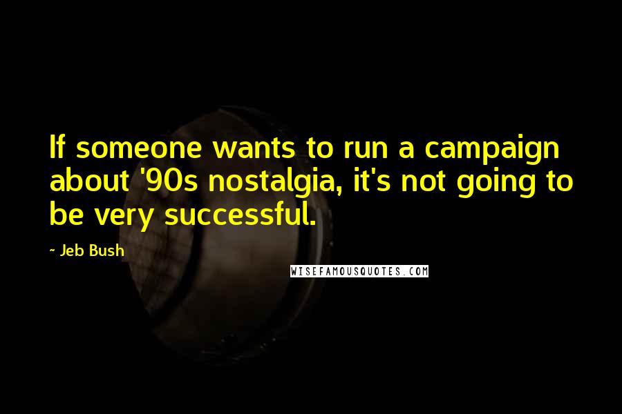 Jeb Bush Quotes: If someone wants to run a campaign about '90s nostalgia, it's not going to be very successful.