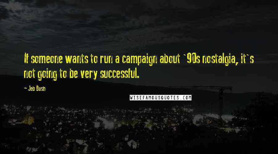 Jeb Bush Quotes: If someone wants to run a campaign about '90s nostalgia, it's not going to be very successful.