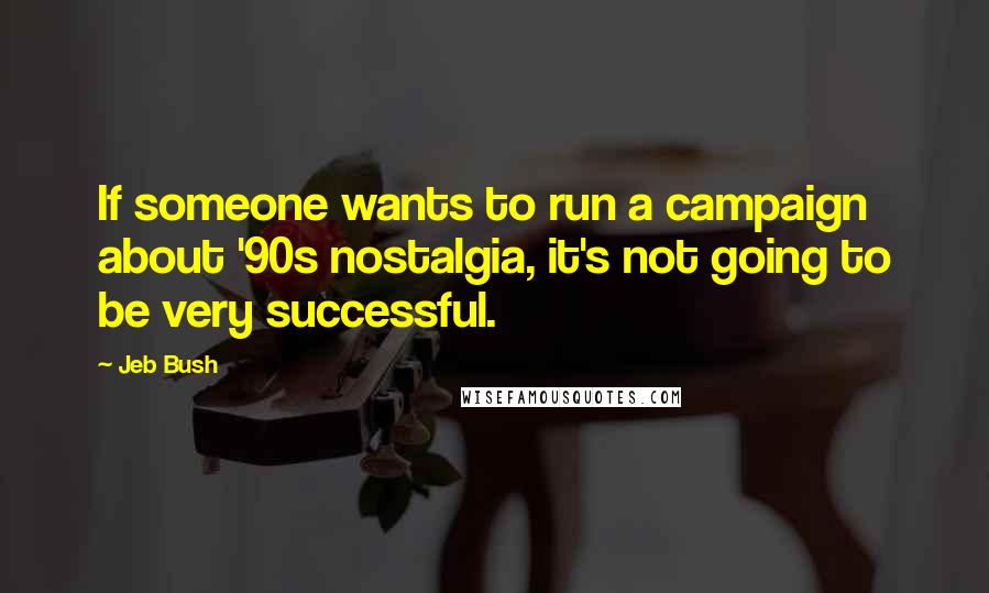 Jeb Bush Quotes: If someone wants to run a campaign about '90s nostalgia, it's not going to be very successful.