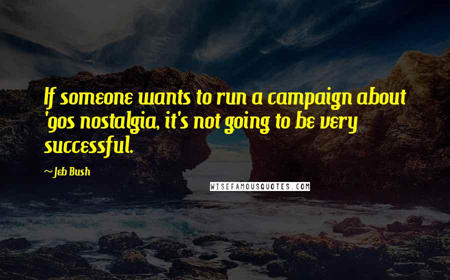 Jeb Bush Quotes: If someone wants to run a campaign about '90s nostalgia, it's not going to be very successful.