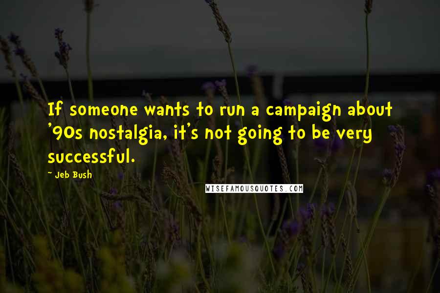 Jeb Bush Quotes: If someone wants to run a campaign about '90s nostalgia, it's not going to be very successful.