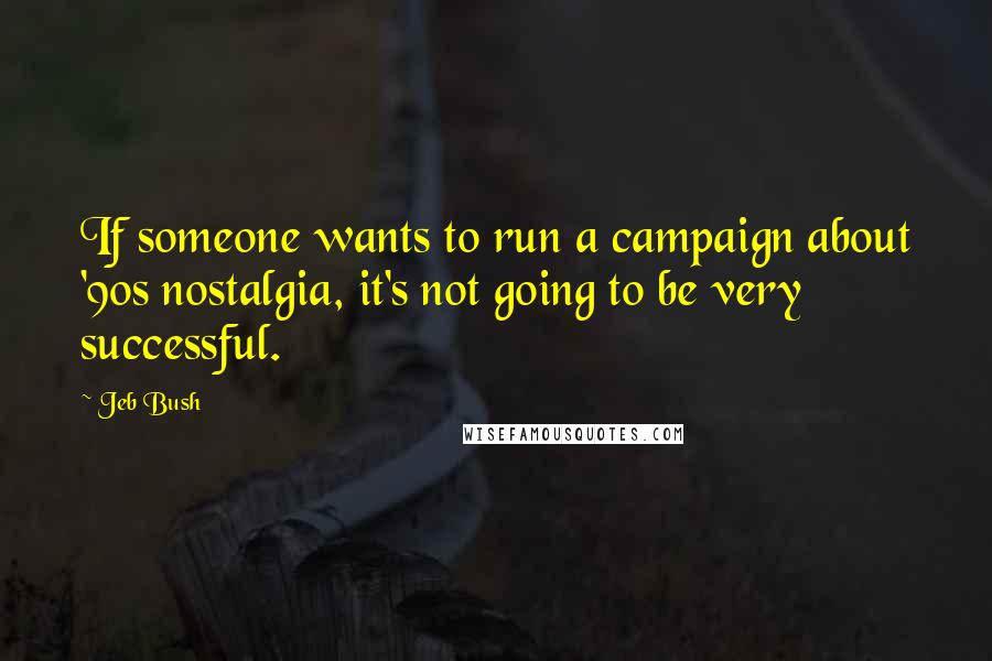 Jeb Bush Quotes: If someone wants to run a campaign about '90s nostalgia, it's not going to be very successful.