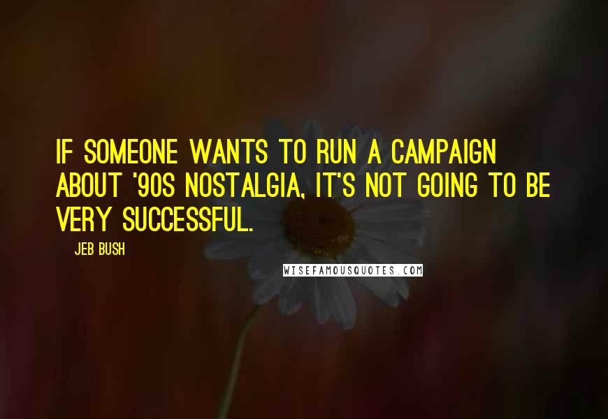 Jeb Bush Quotes: If someone wants to run a campaign about '90s nostalgia, it's not going to be very successful.