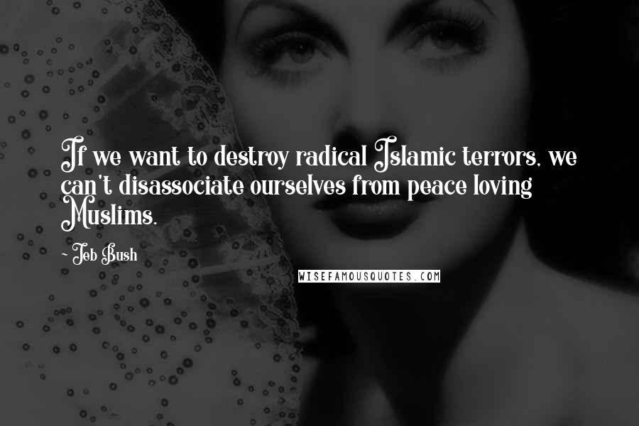 Jeb Bush Quotes: If we want to destroy radical Islamic terrors, we can't disassociate ourselves from peace loving Muslims.