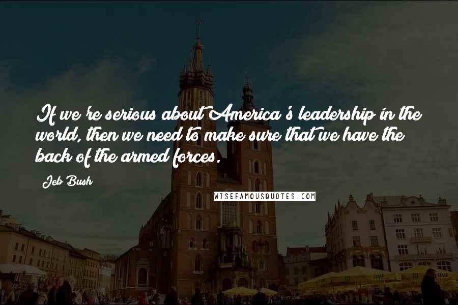 Jeb Bush Quotes: If we're serious about America's leadership in the world, then we need to make sure that we have the back of the armed forces.