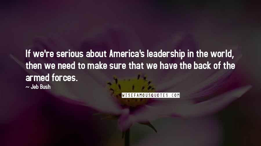 Jeb Bush Quotes: If we're serious about America's leadership in the world, then we need to make sure that we have the back of the armed forces.