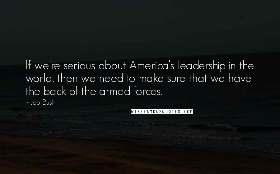 Jeb Bush Quotes: If we're serious about America's leadership in the world, then we need to make sure that we have the back of the armed forces.