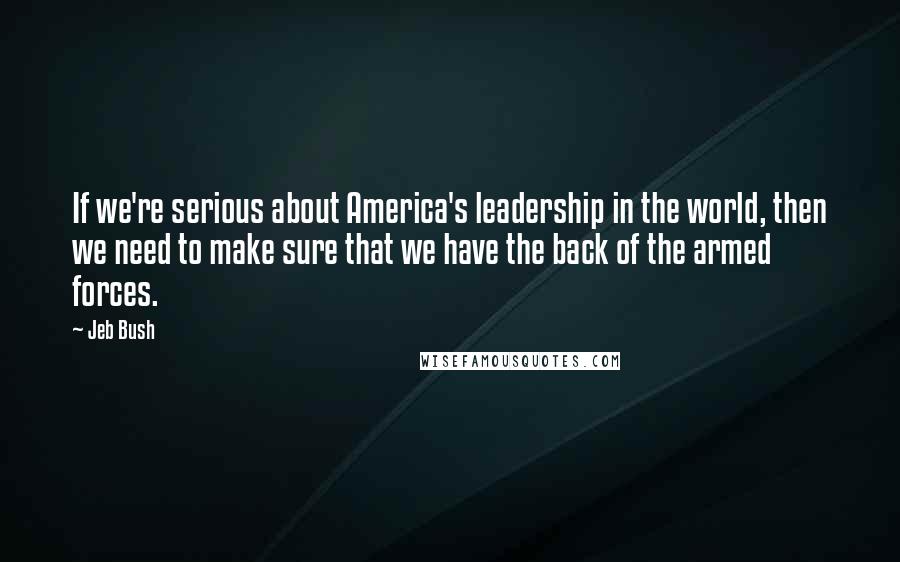 Jeb Bush Quotes: If we're serious about America's leadership in the world, then we need to make sure that we have the back of the armed forces.