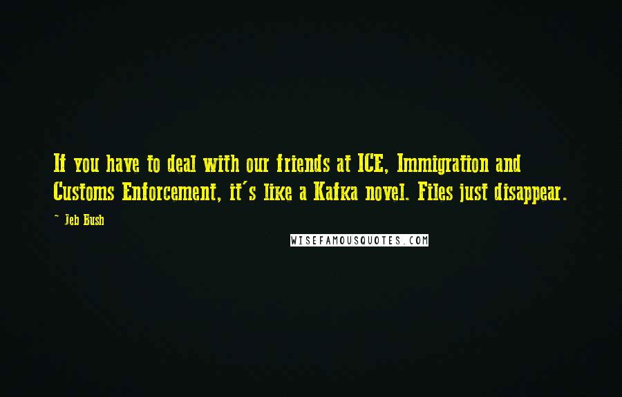 Jeb Bush Quotes: If you have to deal with our friends at ICE, Immigration and Customs Enforcement, it's like a Kafka novel. Files just disappear.