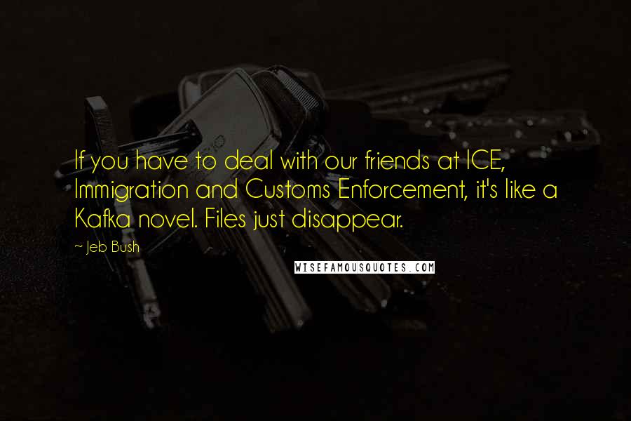 Jeb Bush Quotes: If you have to deal with our friends at ICE, Immigration and Customs Enforcement, it's like a Kafka novel. Files just disappear.