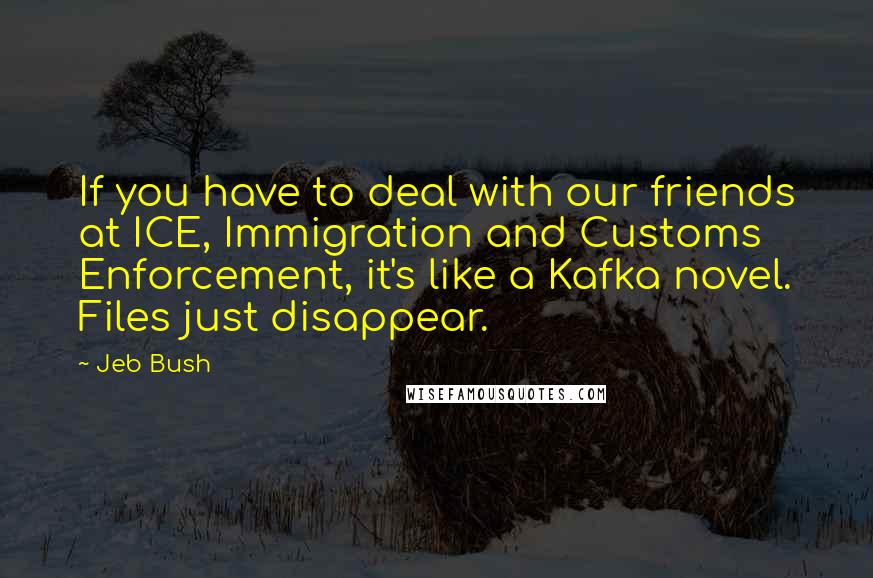 Jeb Bush Quotes: If you have to deal with our friends at ICE, Immigration and Customs Enforcement, it's like a Kafka novel. Files just disappear.