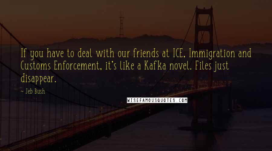 Jeb Bush Quotes: If you have to deal with our friends at ICE, Immigration and Customs Enforcement, it's like a Kafka novel. Files just disappear.