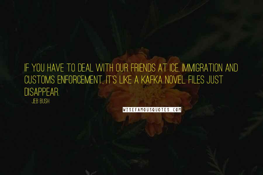 Jeb Bush Quotes: If you have to deal with our friends at ICE, Immigration and Customs Enforcement, it's like a Kafka novel. Files just disappear.