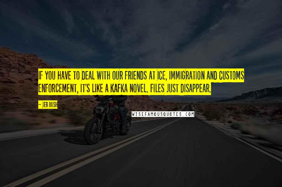 Jeb Bush Quotes: If you have to deal with our friends at ICE, Immigration and Customs Enforcement, it's like a Kafka novel. Files just disappear.
