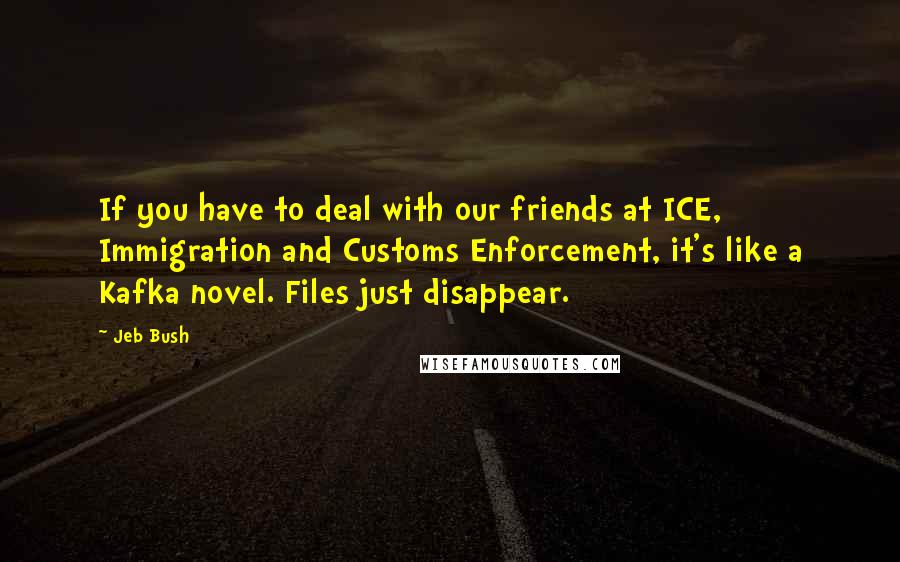 Jeb Bush Quotes: If you have to deal with our friends at ICE, Immigration and Customs Enforcement, it's like a Kafka novel. Files just disappear.