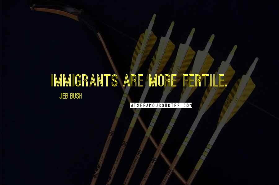 Jeb Bush Quotes: Immigrants are more fertile.