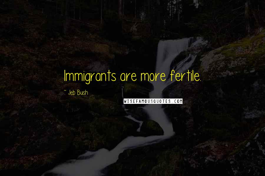 Jeb Bush Quotes: Immigrants are more fertile.