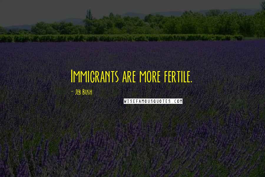 Jeb Bush Quotes: Immigrants are more fertile.