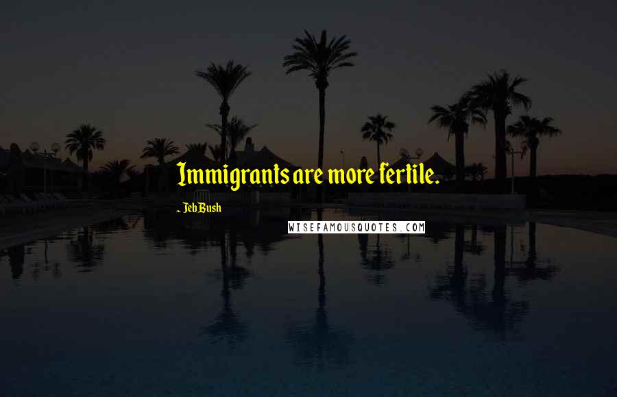 Jeb Bush Quotes: Immigrants are more fertile.