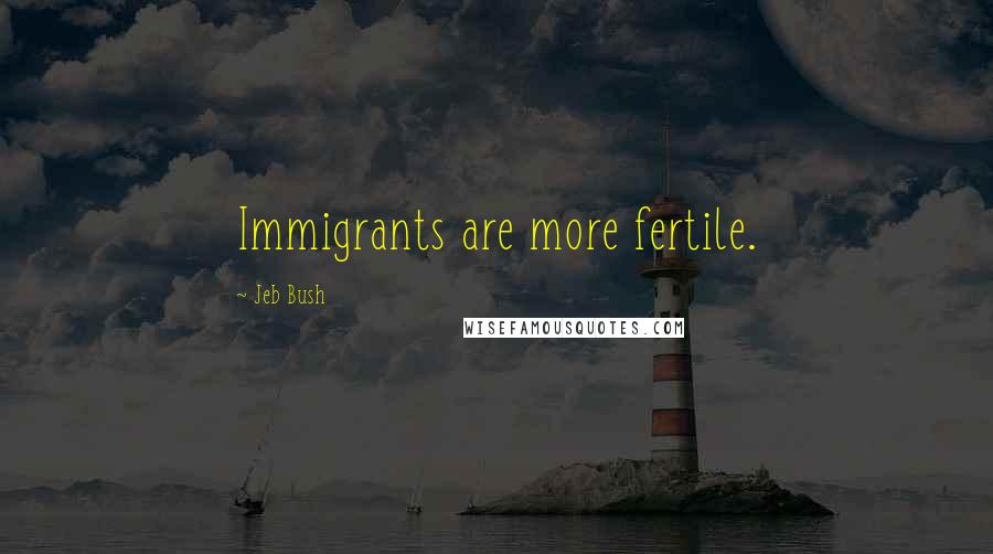 Jeb Bush Quotes: Immigrants are more fertile.