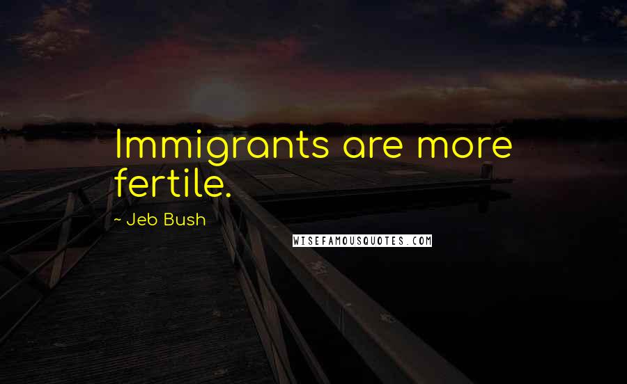 Jeb Bush Quotes: Immigrants are more fertile.
