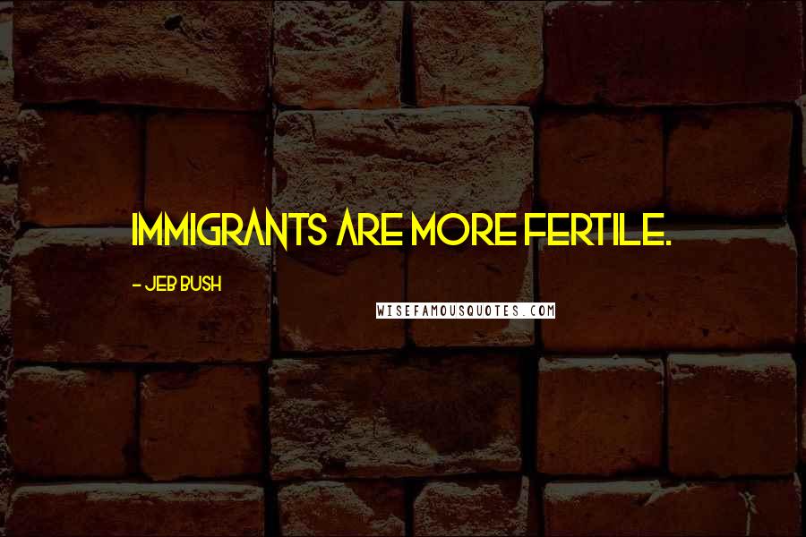 Jeb Bush Quotes: Immigrants are more fertile.
