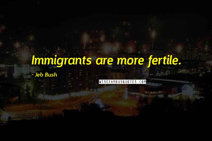 Jeb Bush Quotes: Immigrants are more fertile.