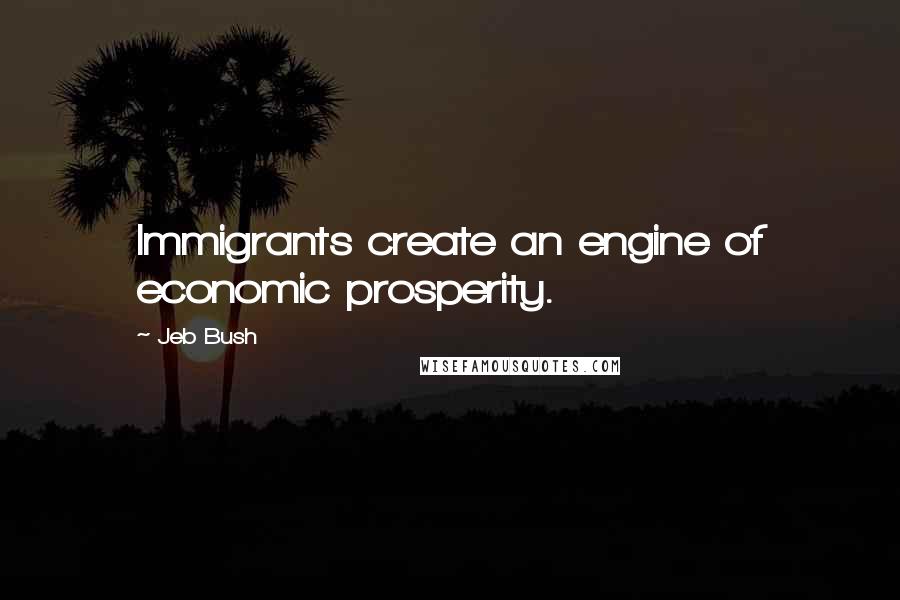 Jeb Bush Quotes: Immigrants create an engine of economic prosperity.