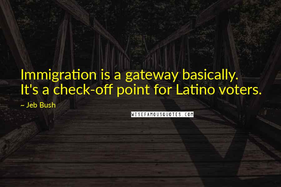 Jeb Bush Quotes: Immigration is a gateway basically. It's a check-off point for Latino voters.